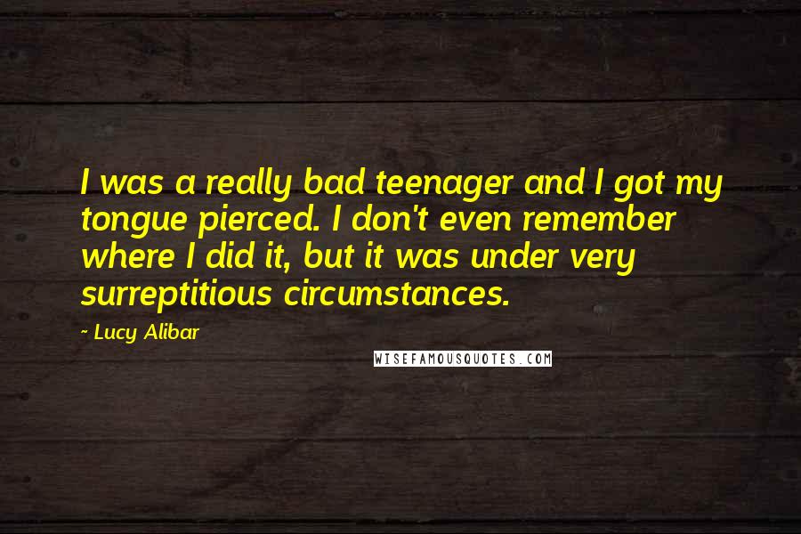 Lucy Alibar Quotes: I was a really bad teenager and I got my tongue pierced. I don't even remember where I did it, but it was under very surreptitious circumstances.