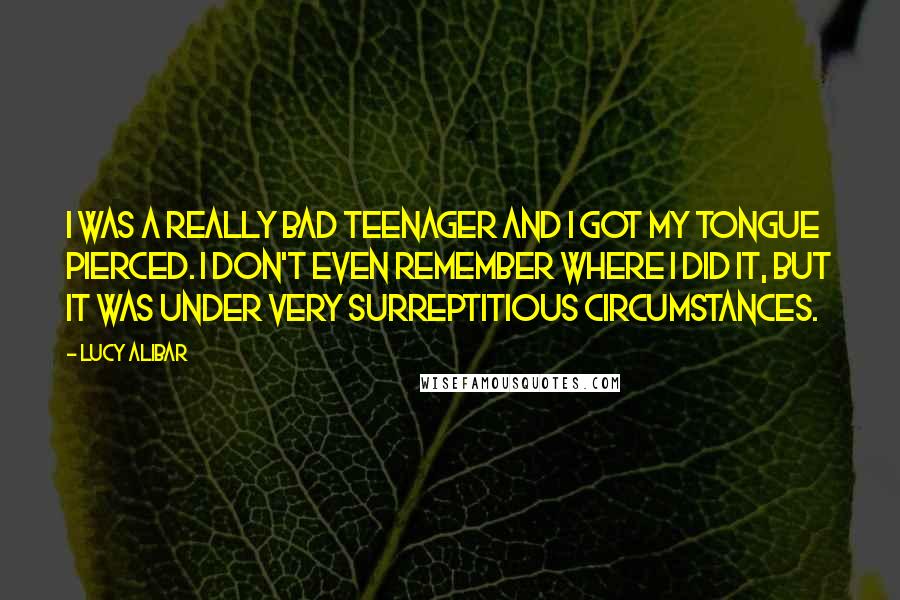 Lucy Alibar Quotes: I was a really bad teenager and I got my tongue pierced. I don't even remember where I did it, but it was under very surreptitious circumstances.