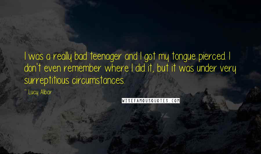 Lucy Alibar Quotes: I was a really bad teenager and I got my tongue pierced. I don't even remember where I did it, but it was under very surreptitious circumstances.