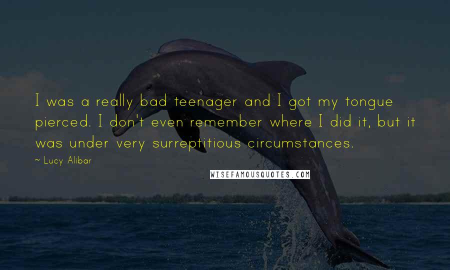 Lucy Alibar Quotes: I was a really bad teenager and I got my tongue pierced. I don't even remember where I did it, but it was under very surreptitious circumstances.