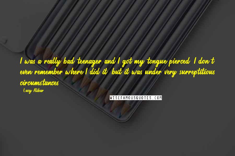 Lucy Alibar Quotes: I was a really bad teenager and I got my tongue pierced. I don't even remember where I did it, but it was under very surreptitious circumstances.