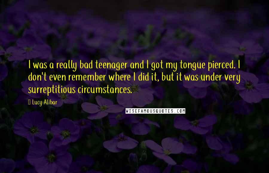 Lucy Alibar Quotes: I was a really bad teenager and I got my tongue pierced. I don't even remember where I did it, but it was under very surreptitious circumstances.