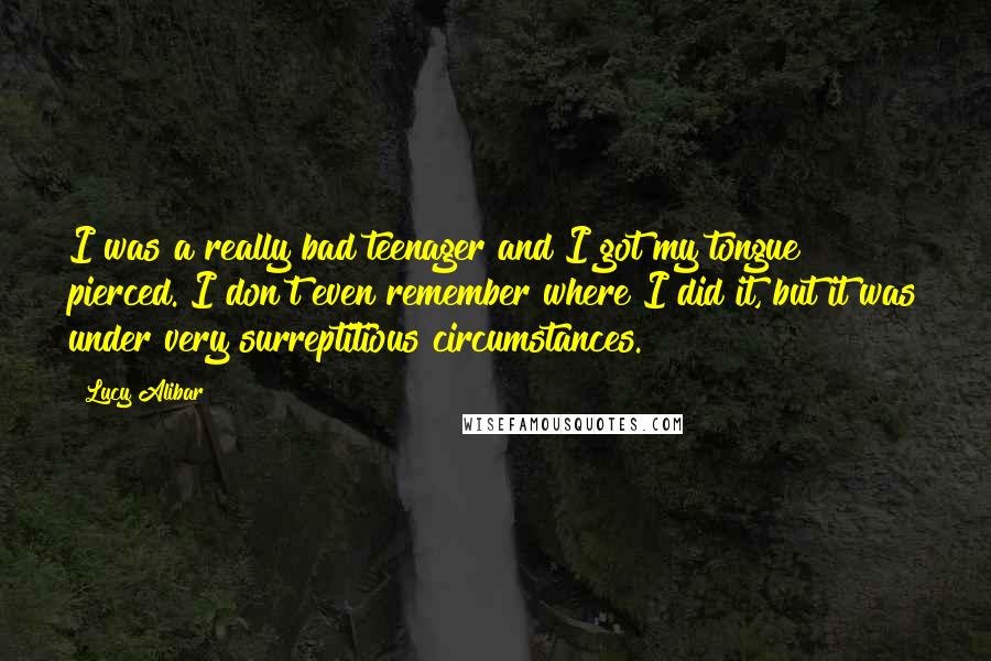Lucy Alibar Quotes: I was a really bad teenager and I got my tongue pierced. I don't even remember where I did it, but it was under very surreptitious circumstances.
