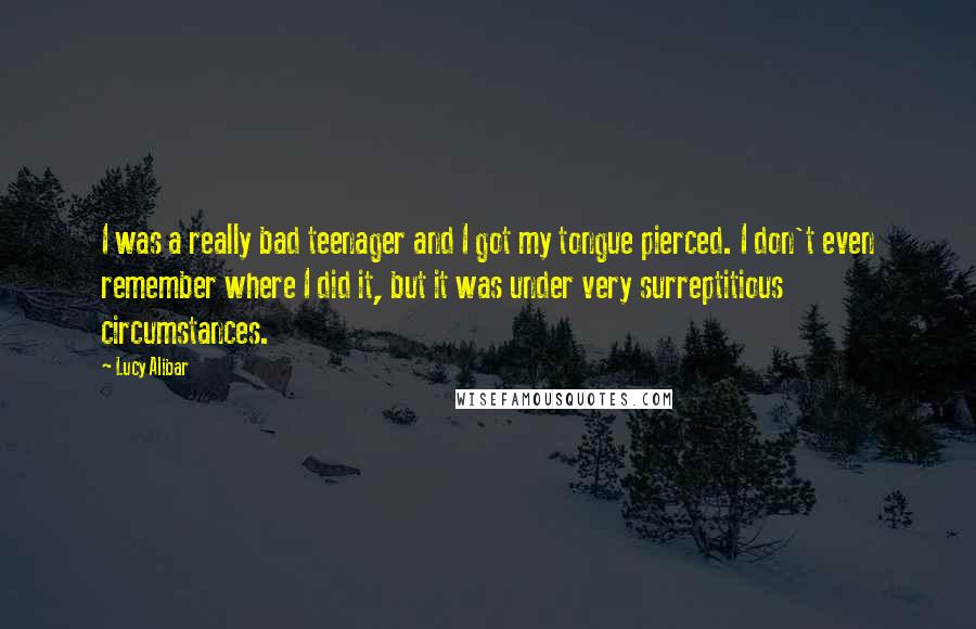 Lucy Alibar Quotes: I was a really bad teenager and I got my tongue pierced. I don't even remember where I did it, but it was under very surreptitious circumstances.