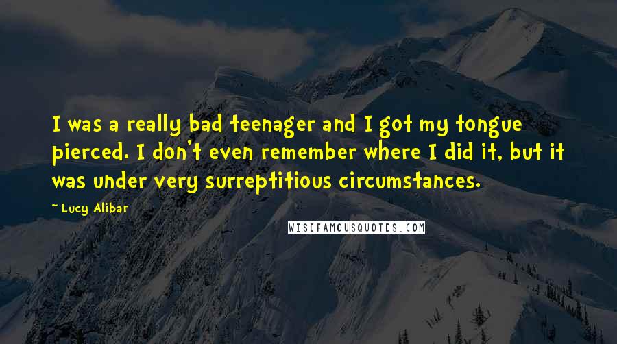 Lucy Alibar Quotes: I was a really bad teenager and I got my tongue pierced. I don't even remember where I did it, but it was under very surreptitious circumstances.