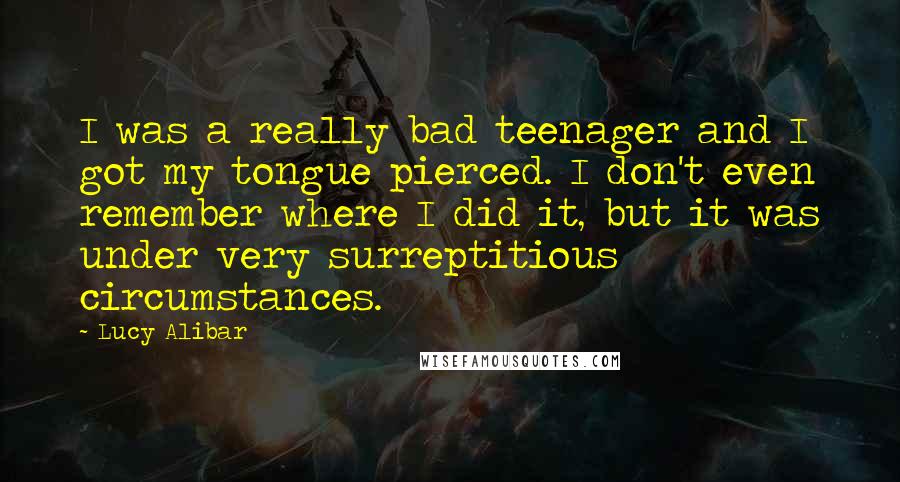 Lucy Alibar Quotes: I was a really bad teenager and I got my tongue pierced. I don't even remember where I did it, but it was under very surreptitious circumstances.