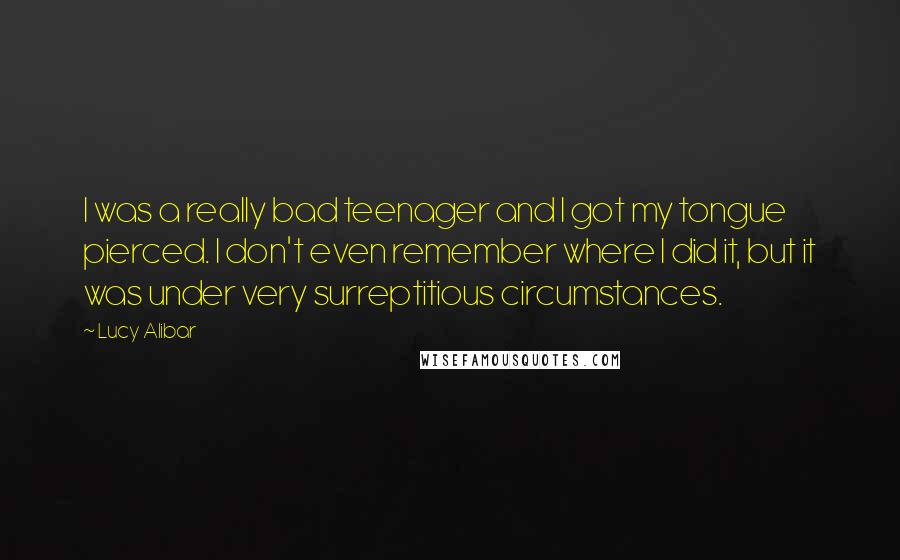 Lucy Alibar Quotes: I was a really bad teenager and I got my tongue pierced. I don't even remember where I did it, but it was under very surreptitious circumstances.