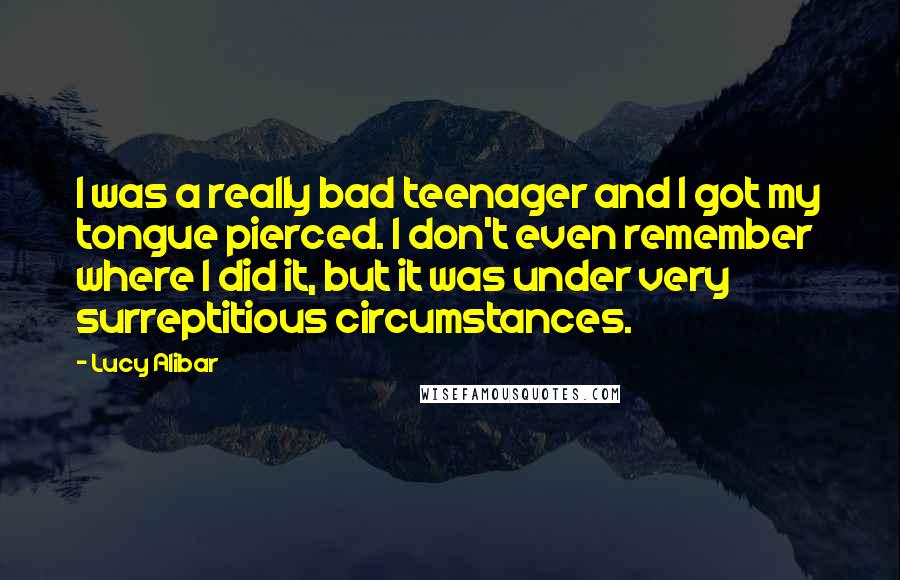 Lucy Alibar Quotes: I was a really bad teenager and I got my tongue pierced. I don't even remember where I did it, but it was under very surreptitious circumstances.