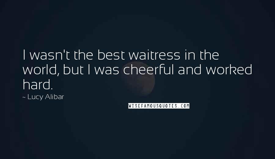 Lucy Alibar Quotes: I wasn't the best waitress in the world, but I was cheerful and worked hard.