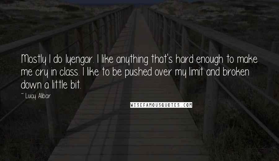 Lucy Alibar Quotes: Mostly I do Iyengar. I like anything that's hard enough to make me cry in class. I like to be pushed over my limit and broken down a little bit.