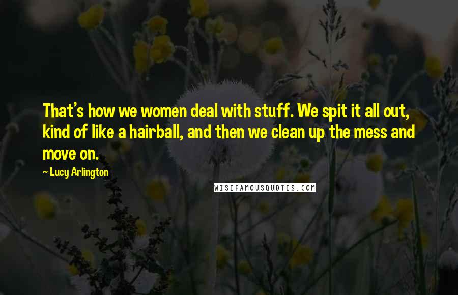 Lucy Arlington Quotes: That's how we women deal with stuff. We spit it all out, kind of like a hairball, and then we clean up the mess and move on.