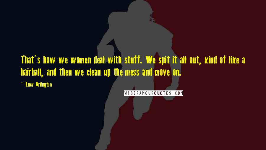 Lucy Arlington Quotes: That's how we women deal with stuff. We spit it all out, kind of like a hairball, and then we clean up the mess and move on.