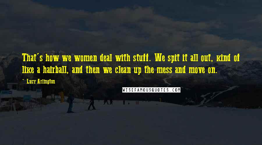 Lucy Arlington Quotes: That's how we women deal with stuff. We spit it all out, kind of like a hairball, and then we clean up the mess and move on.