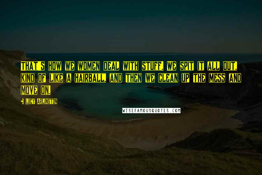 Lucy Arlington Quotes: That's how we women deal with stuff. We spit it all out, kind of like a hairball, and then we clean up the mess and move on.