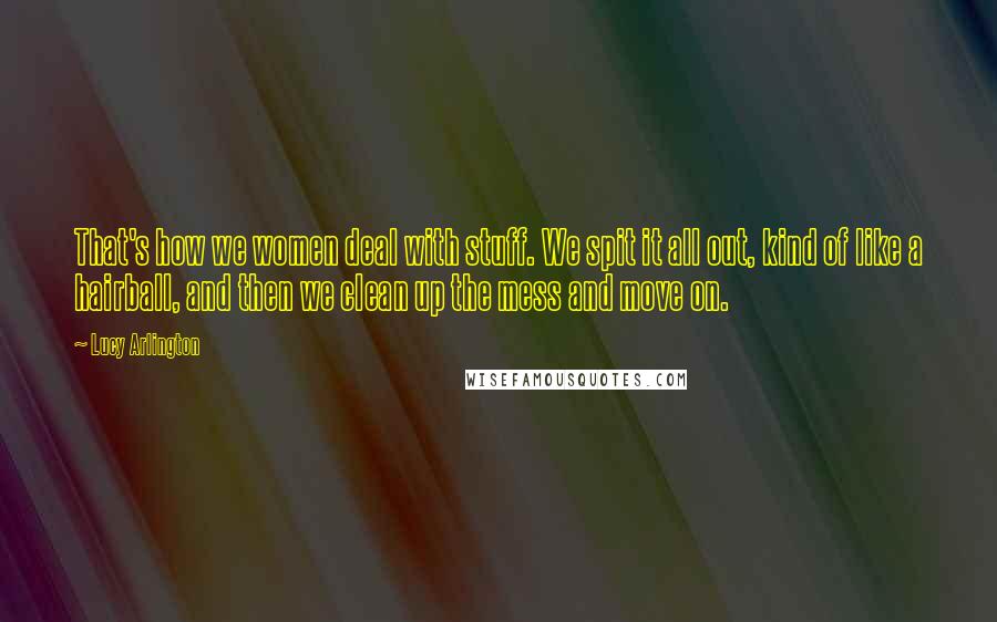 Lucy Arlington Quotes: That's how we women deal with stuff. We spit it all out, kind of like a hairball, and then we clean up the mess and move on.