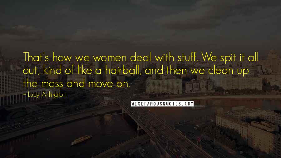 Lucy Arlington Quotes: That's how we women deal with stuff. We spit it all out, kind of like a hairball, and then we clean up the mess and move on.