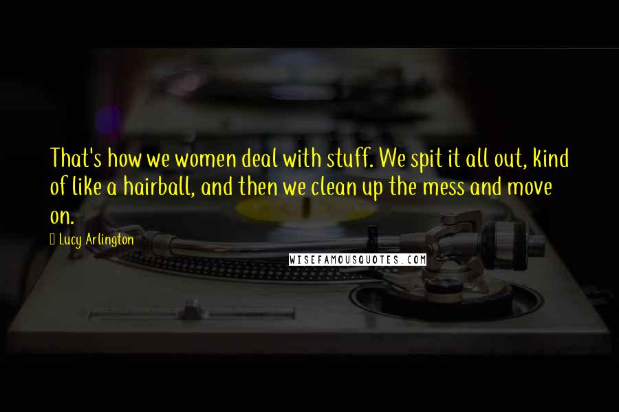 Lucy Arlington Quotes: That's how we women deal with stuff. We spit it all out, kind of like a hairball, and then we clean up the mess and move on.