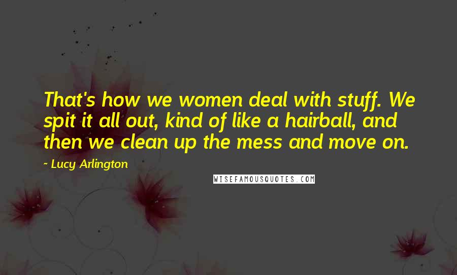 Lucy Arlington Quotes: That's how we women deal with stuff. We spit it all out, kind of like a hairball, and then we clean up the mess and move on.