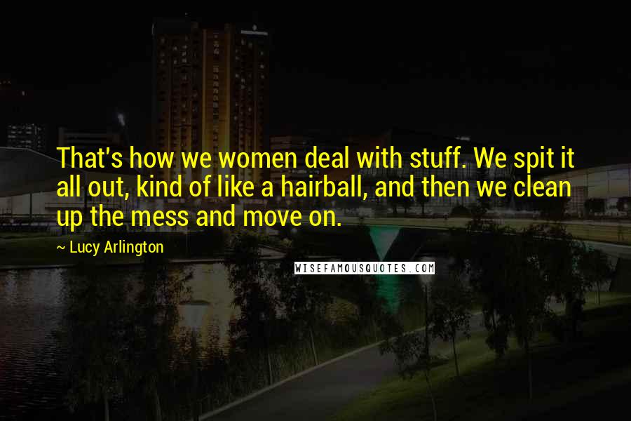Lucy Arlington Quotes: That's how we women deal with stuff. We spit it all out, kind of like a hairball, and then we clean up the mess and move on.