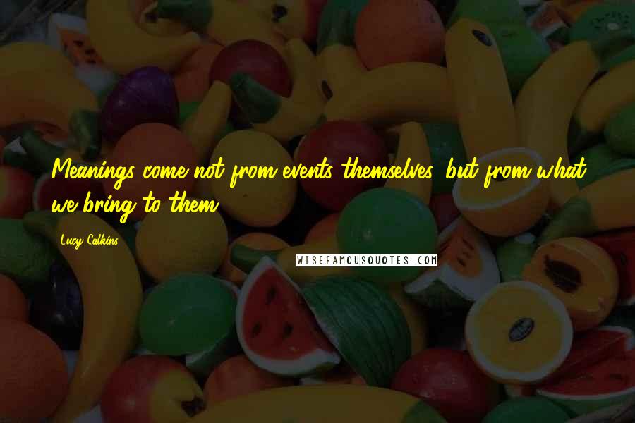 Lucy Calkins Quotes: Meanings come not from events themselves, but from what we bring to them.