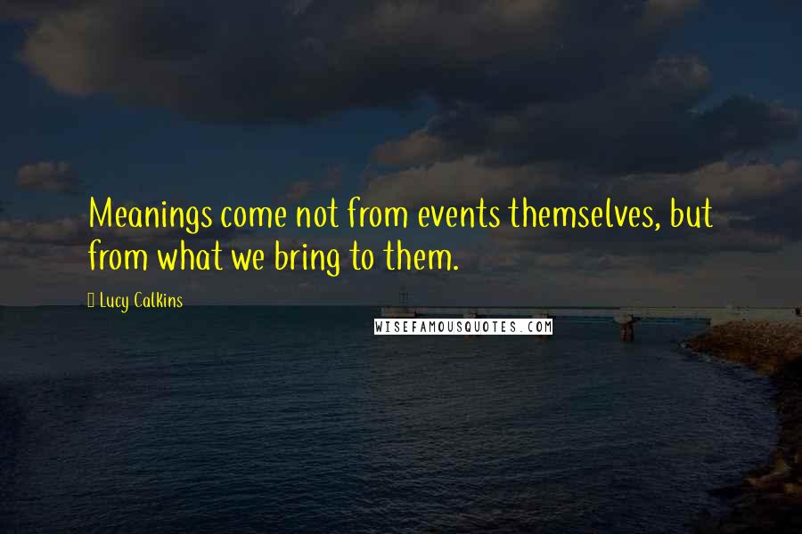 Lucy Calkins Quotes: Meanings come not from events themselves, but from what we bring to them.