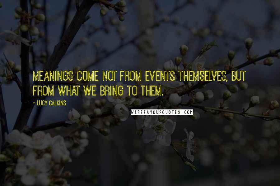 Lucy Calkins Quotes: Meanings come not from events themselves, but from what we bring to them.