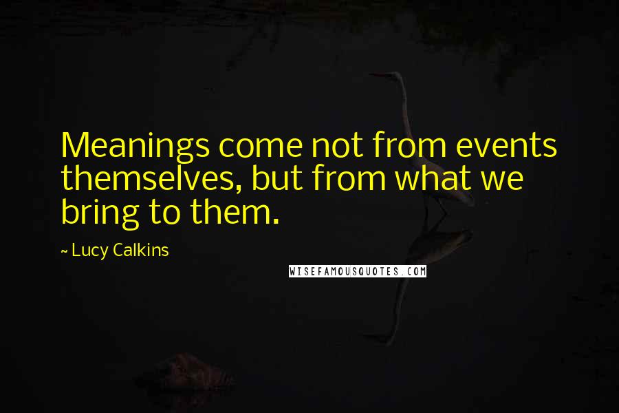 Lucy Calkins Quotes: Meanings come not from events themselves, but from what we bring to them.