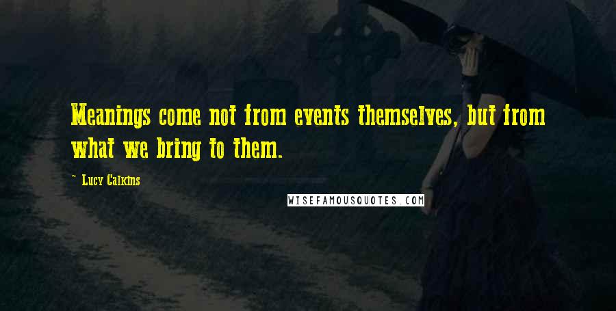 Lucy Calkins Quotes: Meanings come not from events themselves, but from what we bring to them.