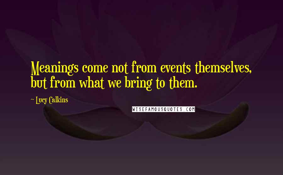 Lucy Calkins Quotes: Meanings come not from events themselves, but from what we bring to them.