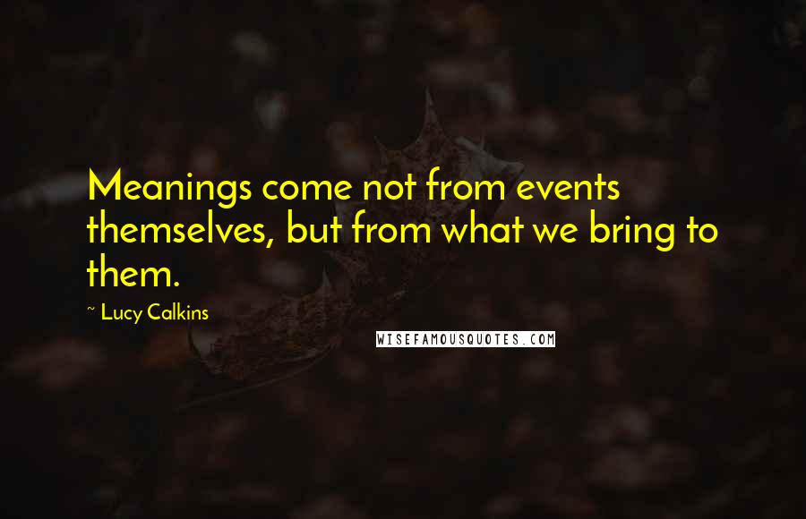 Lucy Calkins Quotes: Meanings come not from events themselves, but from what we bring to them.