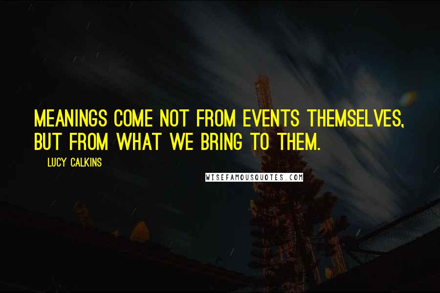 Lucy Calkins Quotes: Meanings come not from events themselves, but from what we bring to them.