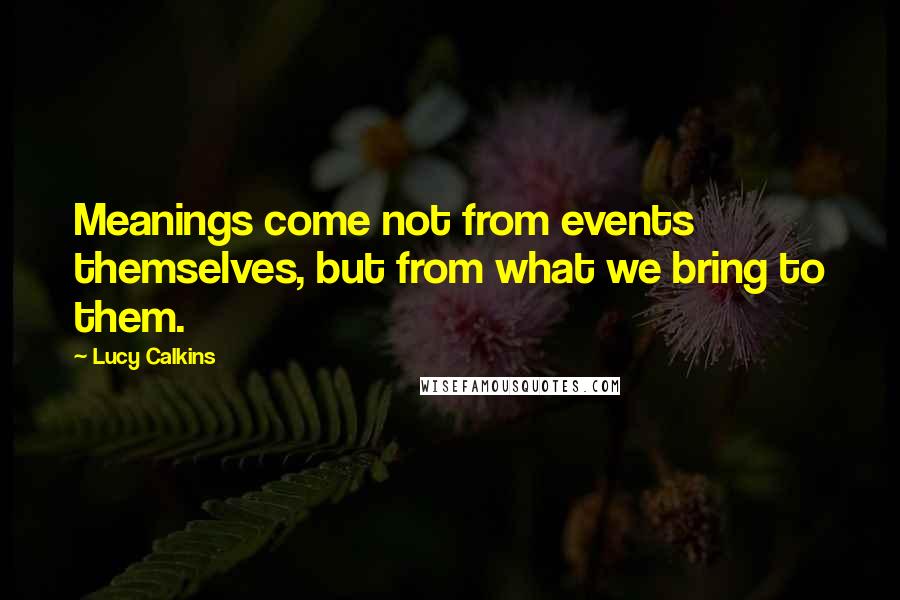 Lucy Calkins Quotes: Meanings come not from events themselves, but from what we bring to them.