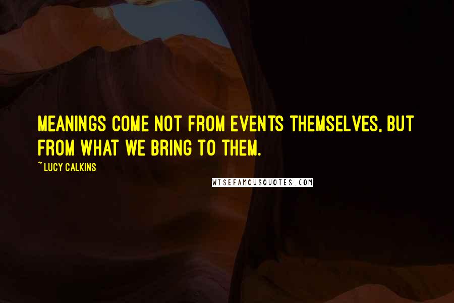 Lucy Calkins Quotes: Meanings come not from events themselves, but from what we bring to them.