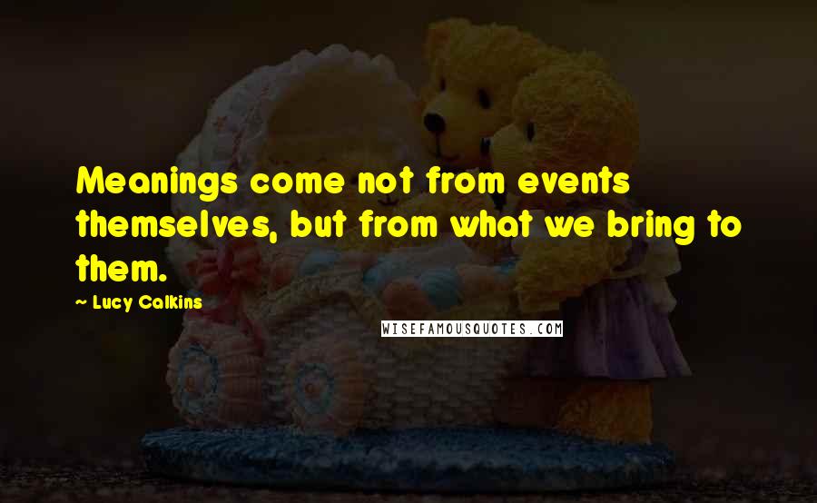 Lucy Calkins Quotes: Meanings come not from events themselves, but from what we bring to them.
