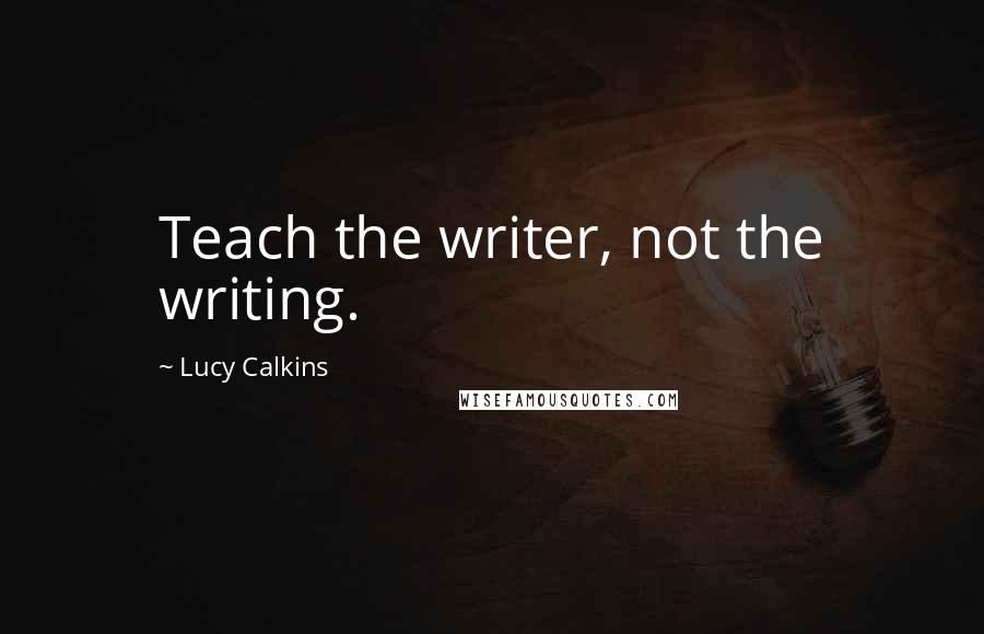 Lucy Calkins Quotes: Teach the writer, not the writing.