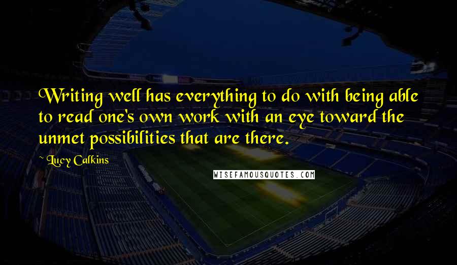 Lucy Calkins Quotes: Writing well has everything to do with being able to read one's own work with an eye toward the unmet possibilities that are there.