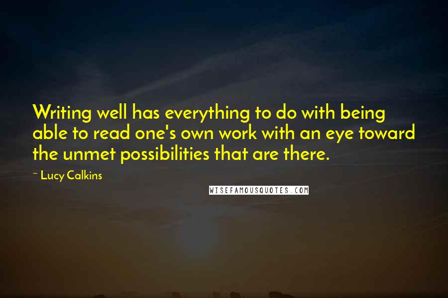 Lucy Calkins Quotes: Writing well has everything to do with being able to read one's own work with an eye toward the unmet possibilities that are there.