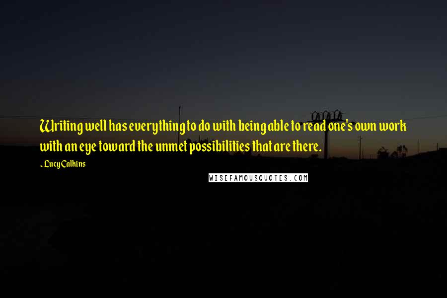 Lucy Calkins Quotes: Writing well has everything to do with being able to read one's own work with an eye toward the unmet possibilities that are there.