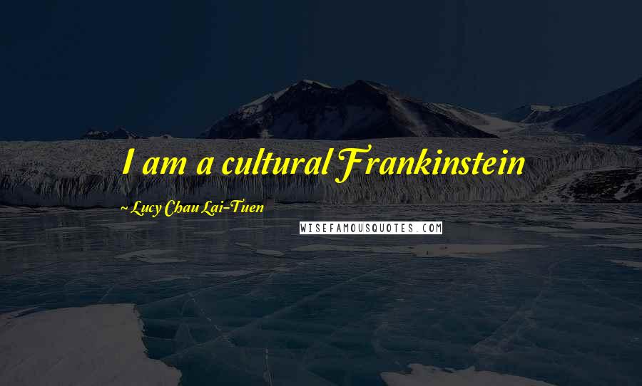 Lucy Chau Lai-Tuen Quotes: I am a cultural Frankinstein