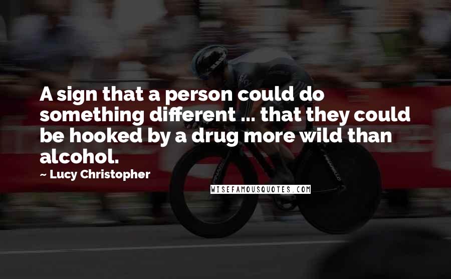 Lucy Christopher Quotes: A sign that a person could do something different ... that they could be hooked by a drug more wild than alcohol.