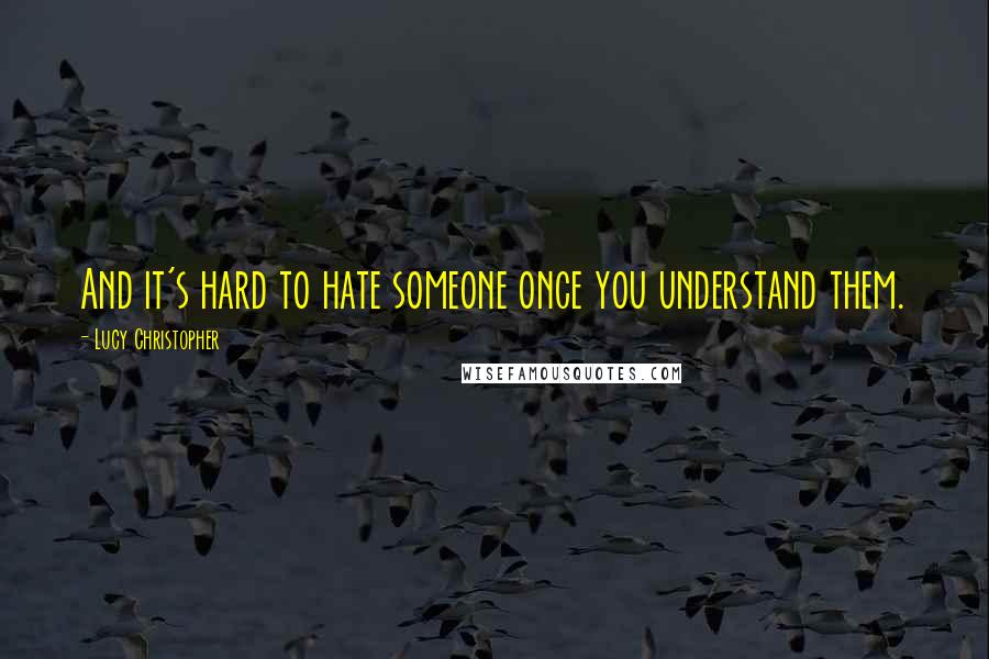 Lucy Christopher Quotes: And it's hard to hate someone once you understand them.