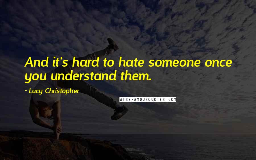 Lucy Christopher Quotes: And it's hard to hate someone once you understand them.