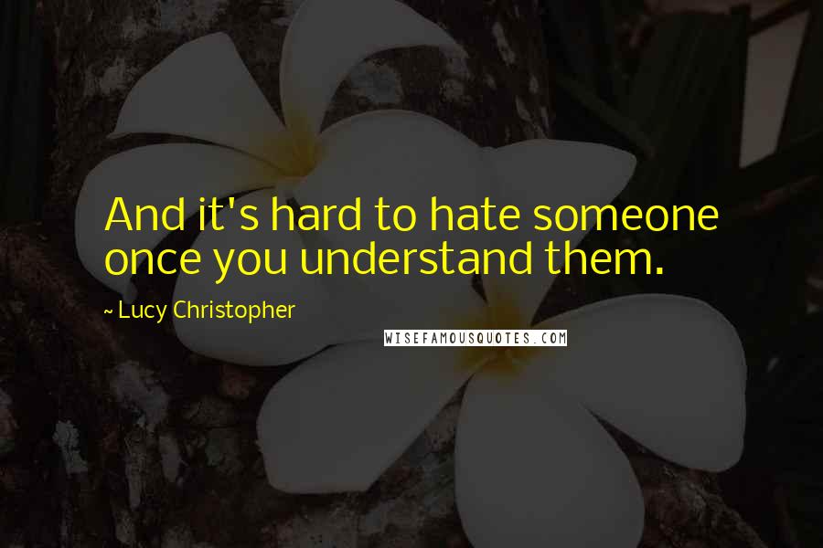 Lucy Christopher Quotes: And it's hard to hate someone once you understand them.