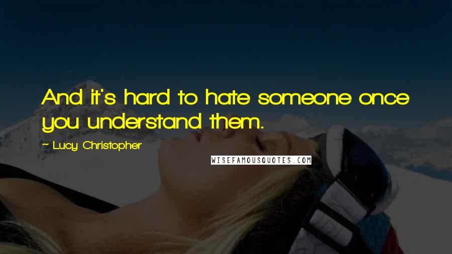 Lucy Christopher Quotes: And it's hard to hate someone once you understand them.