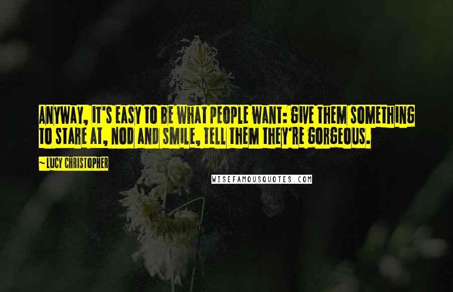 Lucy Christopher Quotes: Anyway, it's easy to be what people want: give them something to stare at, nod and smile, tell them they're gorgeous.