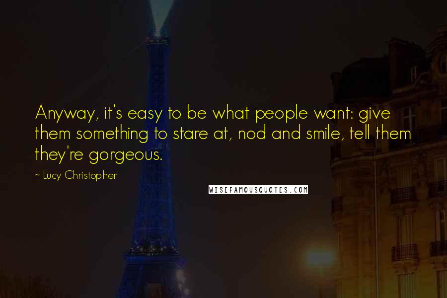 Lucy Christopher Quotes: Anyway, it's easy to be what people want: give them something to stare at, nod and smile, tell them they're gorgeous.