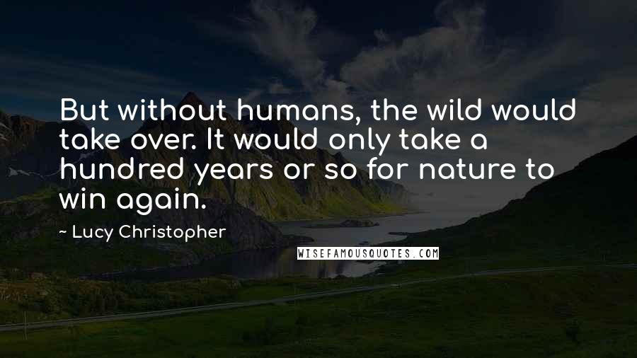 Lucy Christopher Quotes: But without humans, the wild would take over. It would only take a hundred years or so for nature to win again.