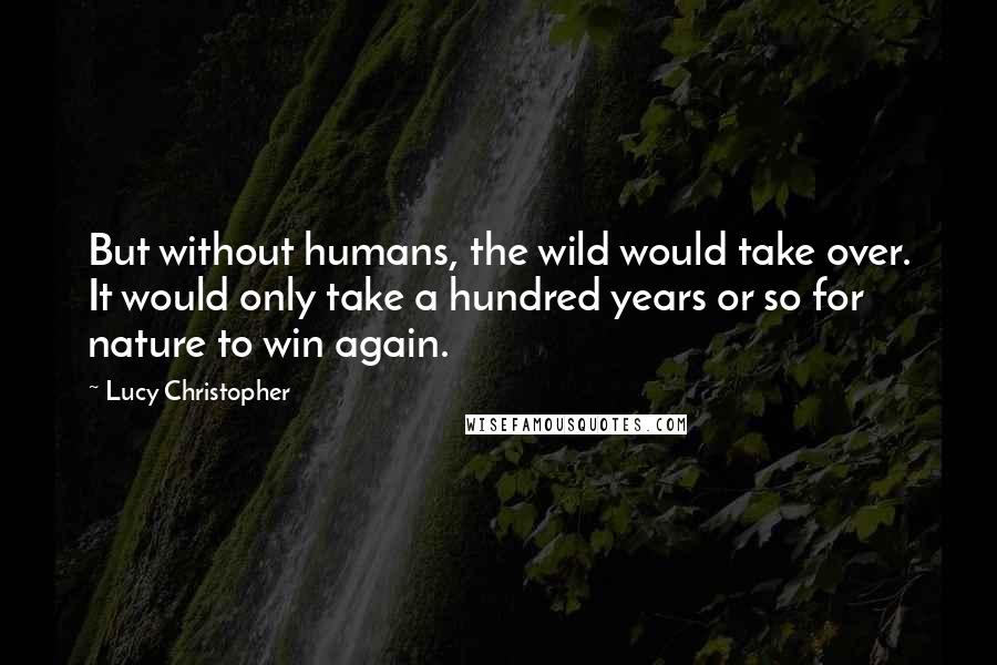 Lucy Christopher Quotes: But without humans, the wild would take over. It would only take a hundred years or so for nature to win again.