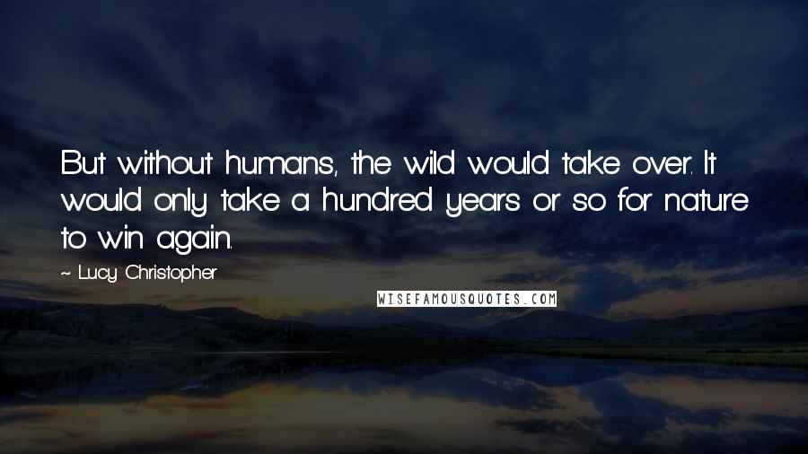 Lucy Christopher Quotes: But without humans, the wild would take over. It would only take a hundred years or so for nature to win again.