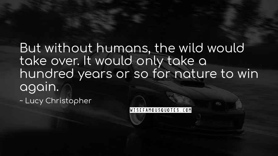 Lucy Christopher Quotes: But without humans, the wild would take over. It would only take a hundred years or so for nature to win again.